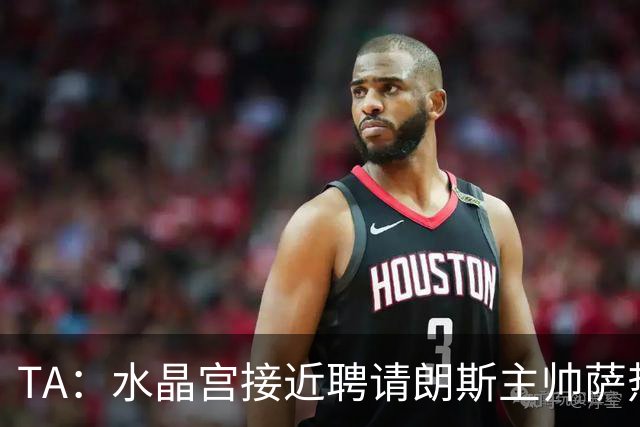 TA：水晶宫接近聘请朗斯主帅萨热，其风格与格拉斯纳相似